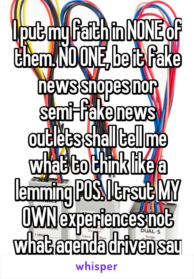 I put my faith in NONE of them. NO ONE, be it fake news snopes nor semi-fake news outlets shall tell me what to think like a lemming POS. I trsut MY OWN experiences not what agenda driven say