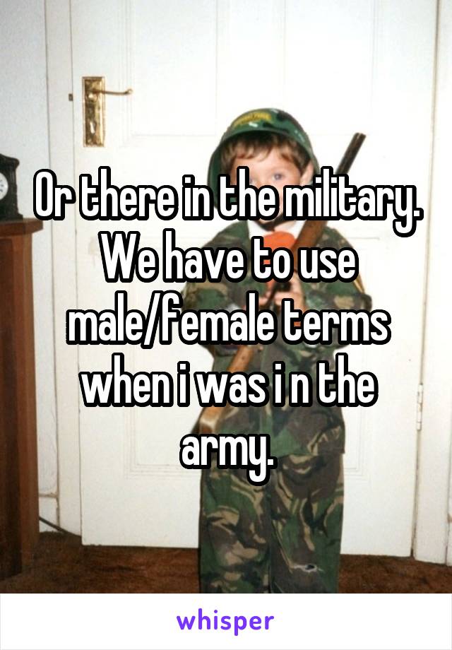 Or there in the military. We have to use male/female terms when i was i n the army.