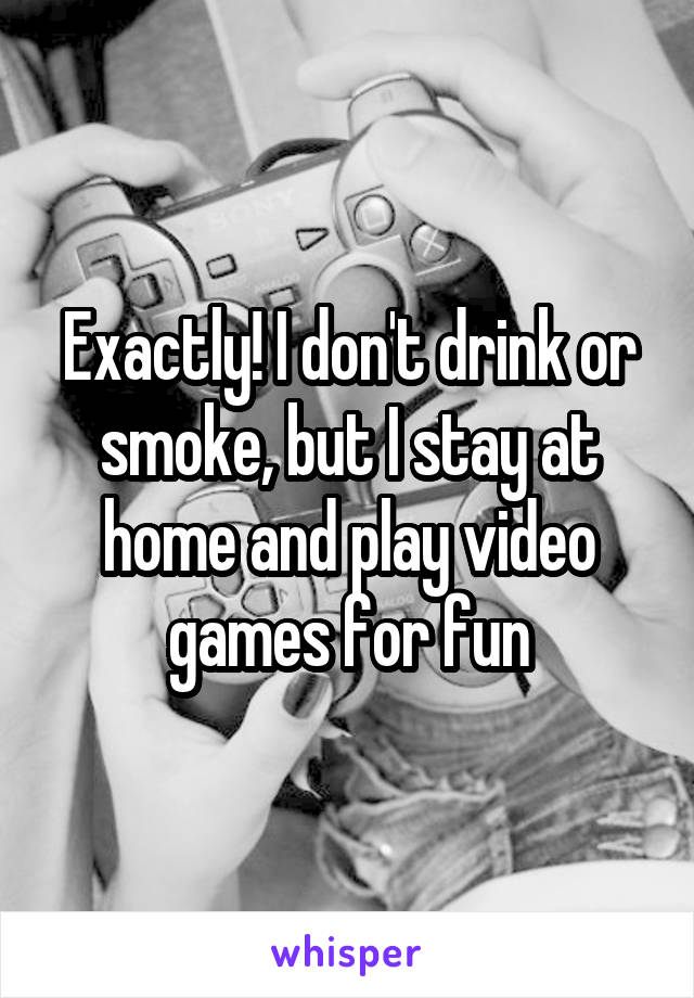 Exactly! I don't drink or smoke, but I stay at home and play video games for fun