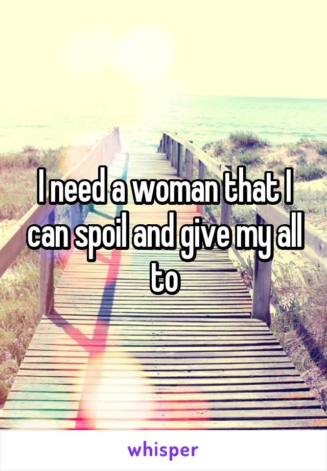I need a woman that I can spoil and give my all to