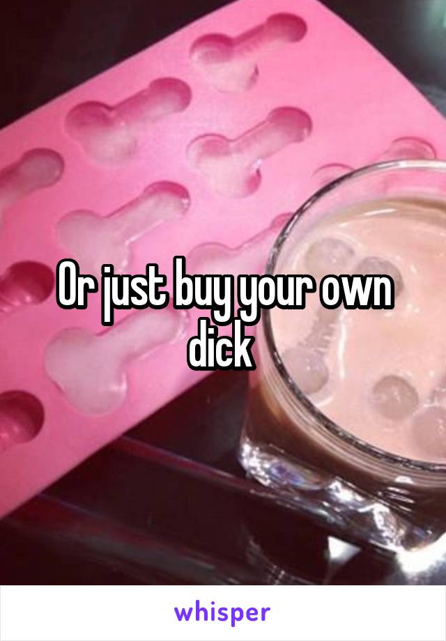 Or just buy your own dick 