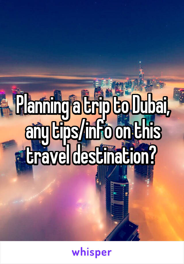Planning a trip to Dubai, any tips/info on this travel destination? 