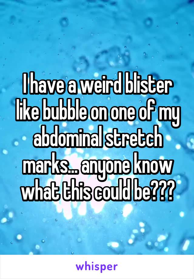 I have a weird blister like bubble on one of my abdominal stretch marks... anyone know what this could be???