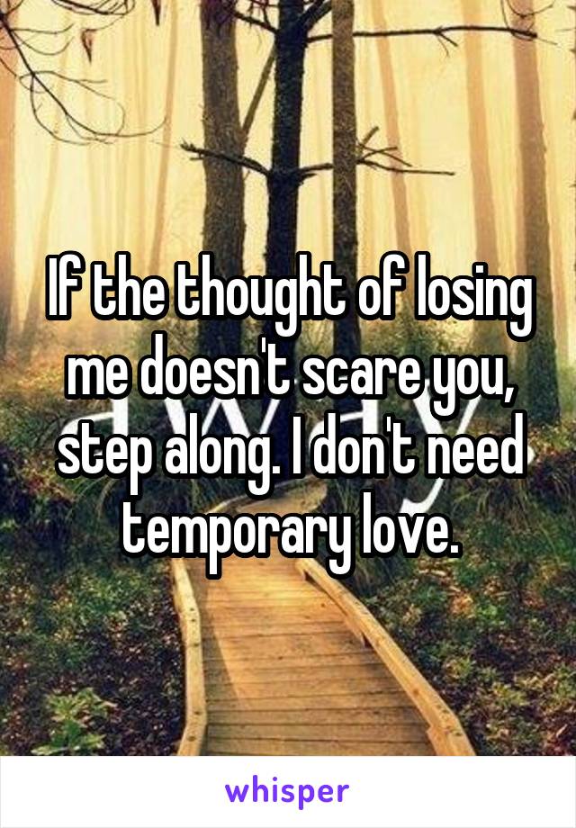 If the thought of losing me doesn't scare you, step along. I don't need temporary love.
