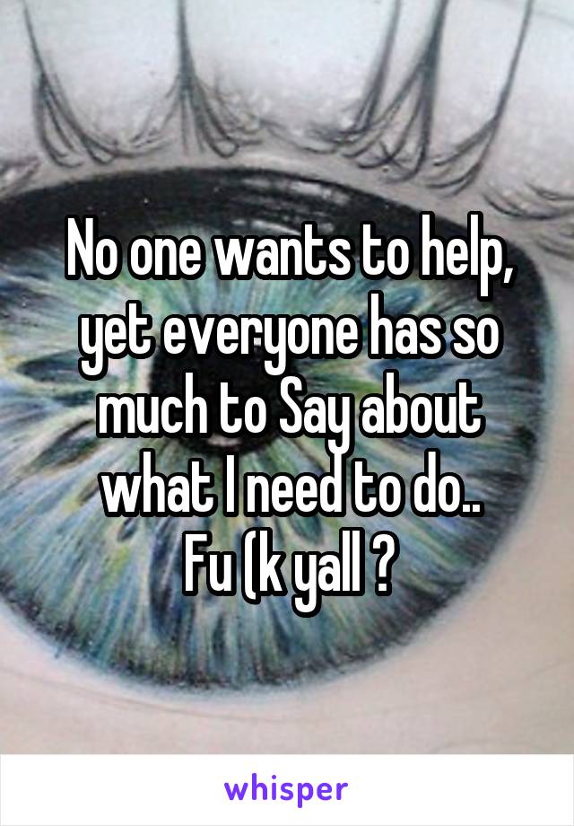 No one wants to help, yet everyone has so much to Say about what I need to do..
Fu (k yall 🖕
