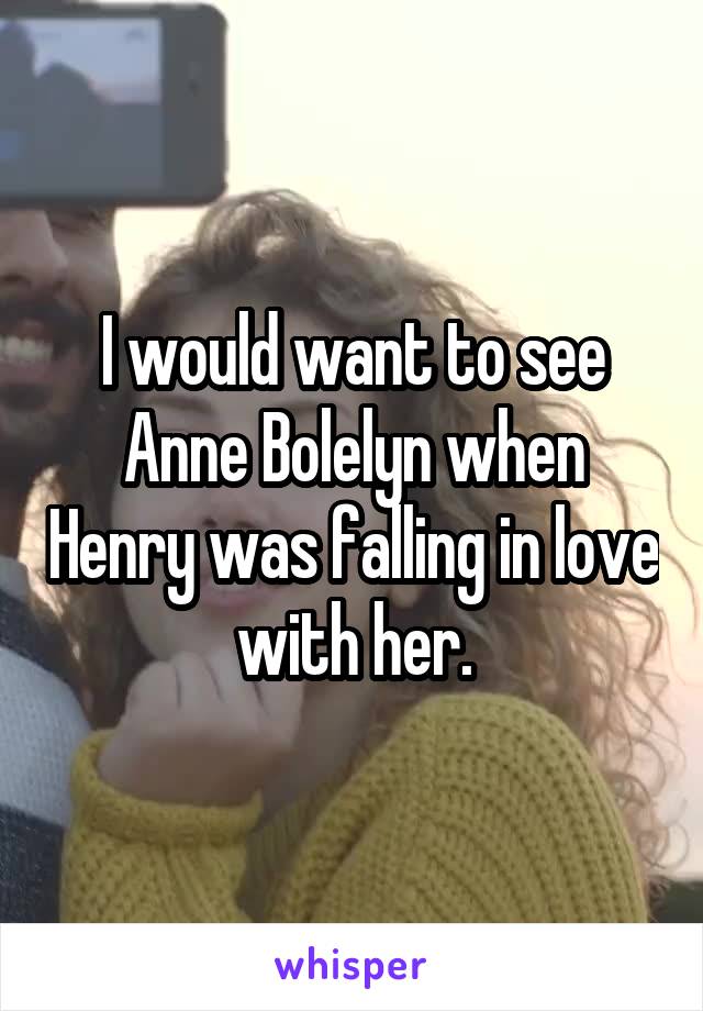 I would want to see Anne Bolelyn when Henry was falling in love with her.