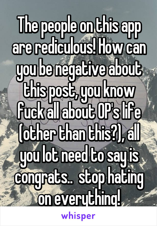 The people on this app are rediculous! How can you be negative about this post, you know fuck all about OP's life (other than this👆), all you lot need to say is congrats..  stop hating on everything!