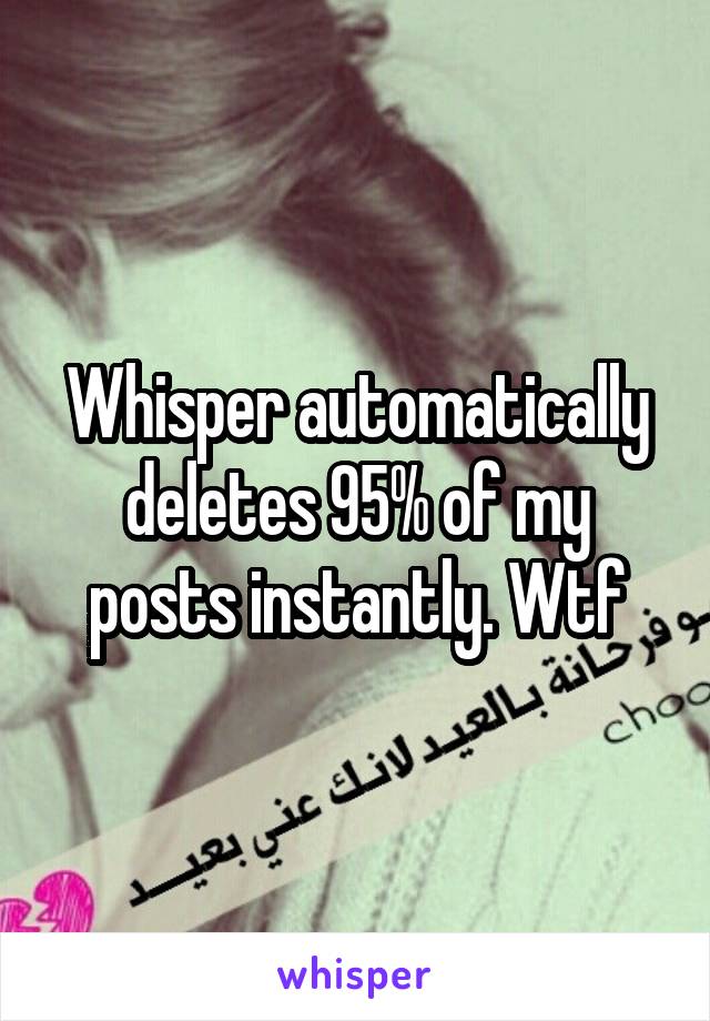 Whisper automatically deletes 95% of my posts instantly. Wtf