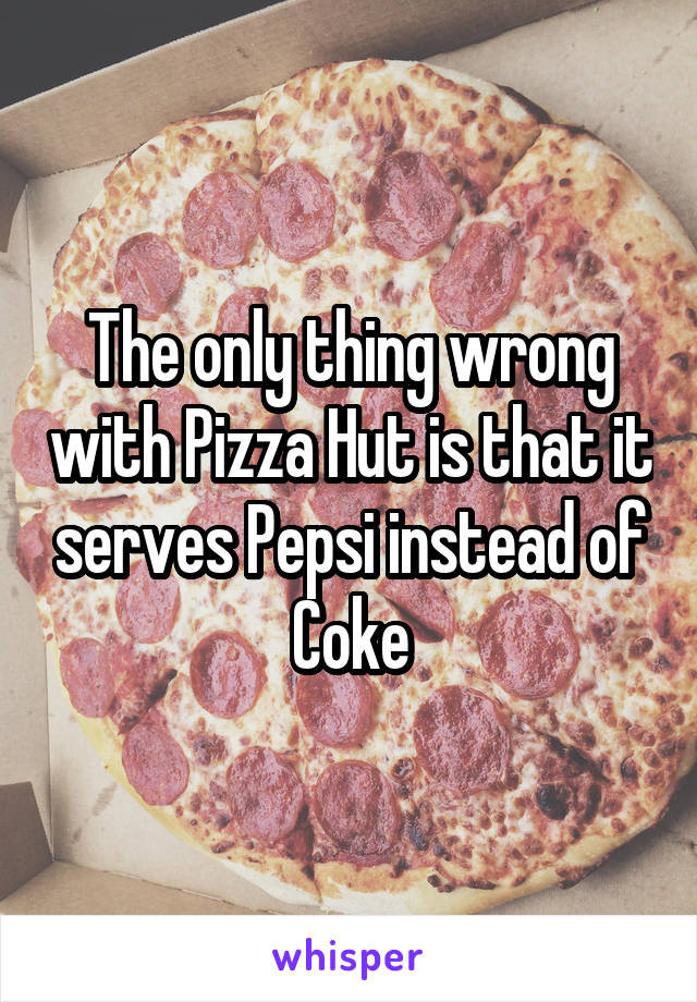 The only thing wrong with Pizza Hut is that it serves Pepsi instead of Coke