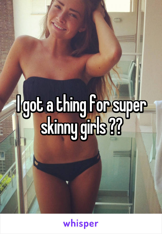 I got a thing for super skinny girls 😍😍