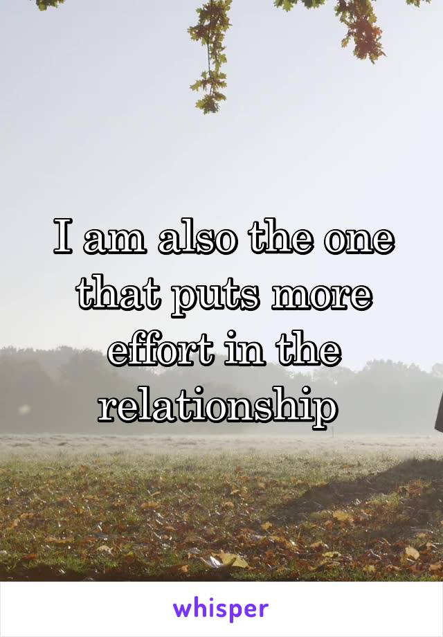 I am also the one that puts more effort in the relationship 