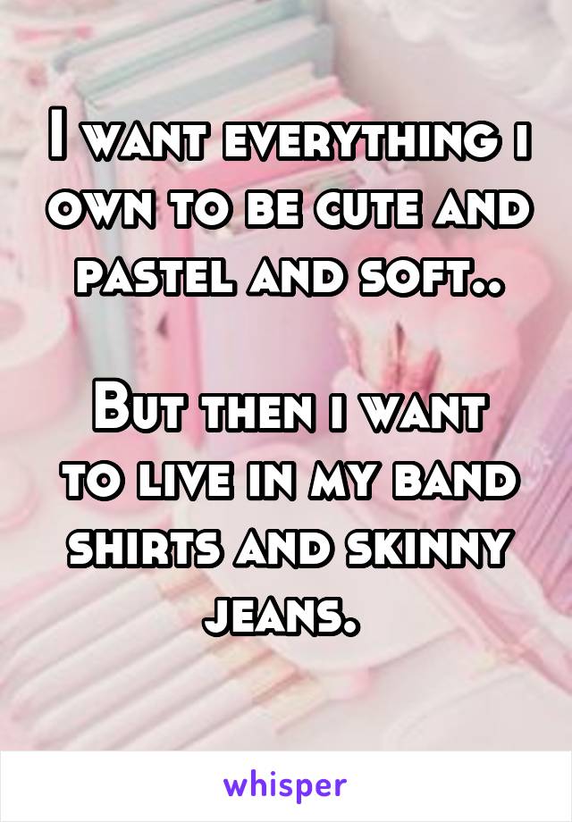 I want everything i own to be cute and pastel and soft..
 
But then i want to live in my band shirts and skinny jeans. 
