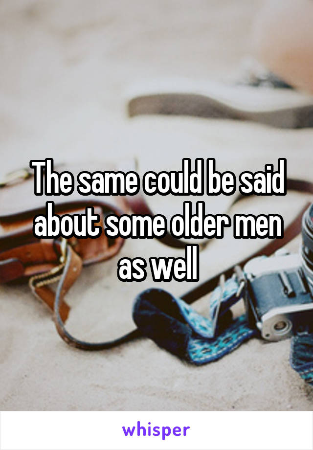 The same could be said about some older men as well