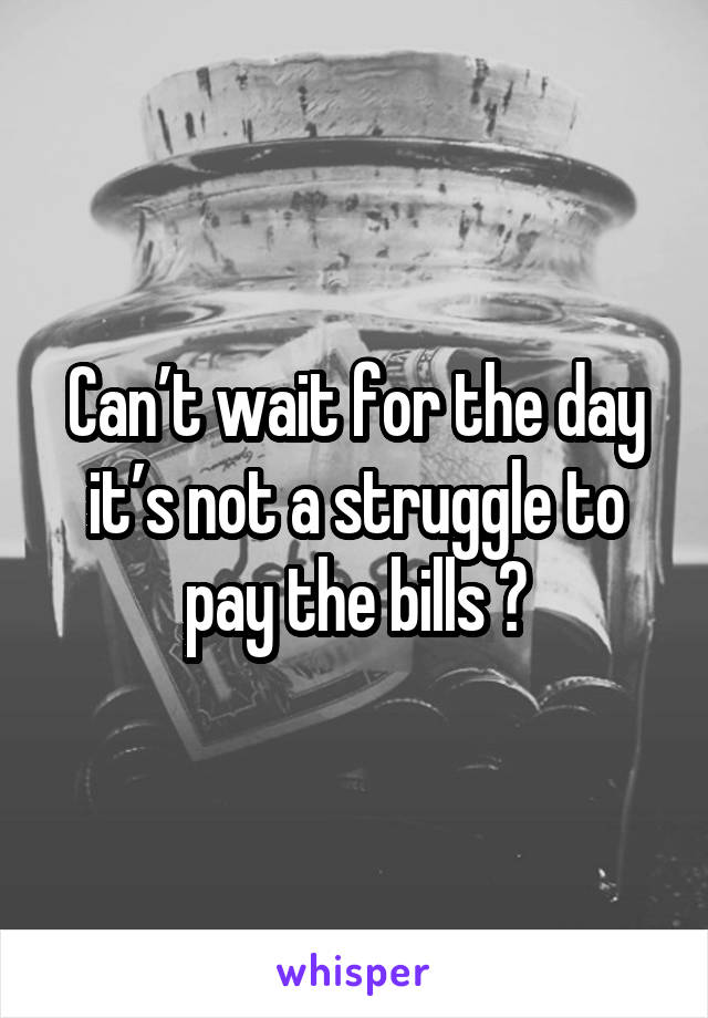 Can’t wait for the day it’s not a struggle to pay the bills 🙃