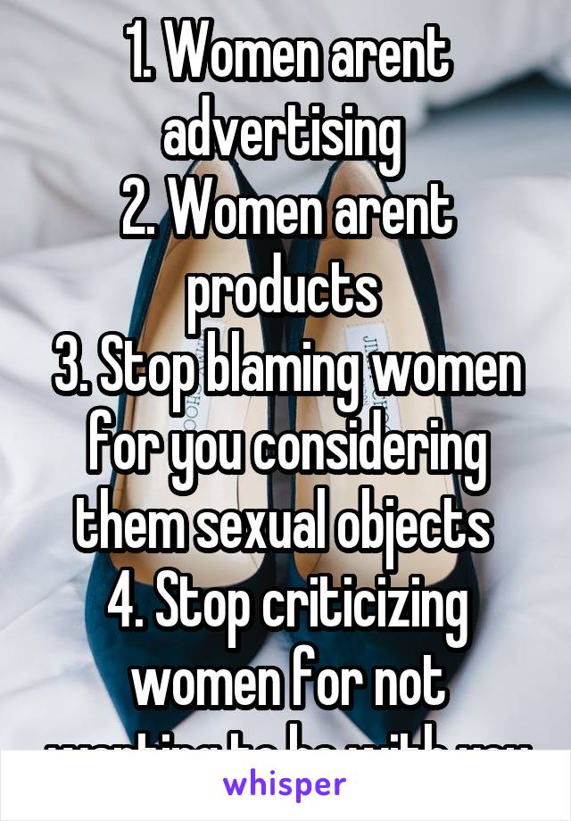 1. Women arent advertising 
2. Women arent products 
3. Stop blaming women for you considering them sexual objects 
4. Stop criticizing women for not wanting to be with you