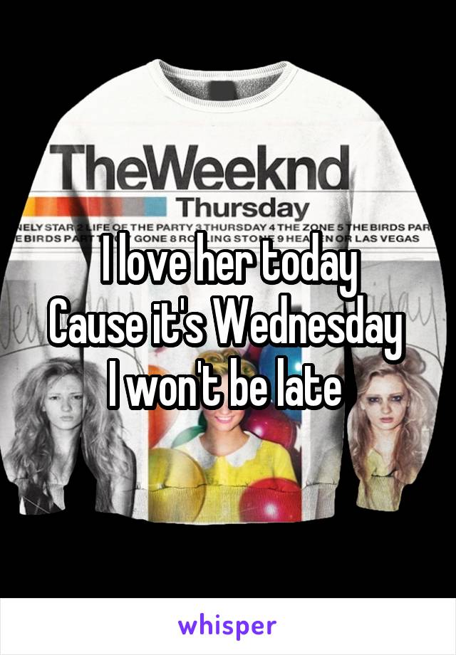 I love her today
Cause it's Wednesday 
I won't be late 