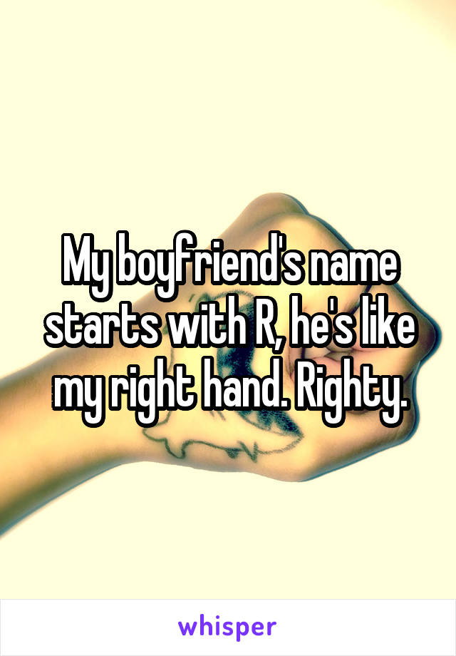 My boyfriend's name starts with R, he's like my right hand. Righty.