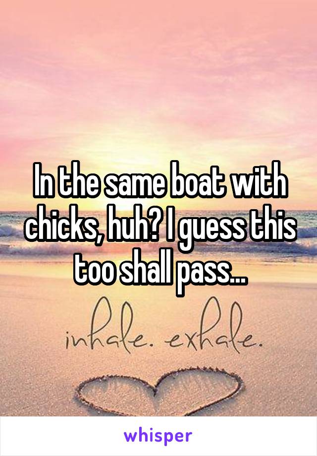In the same boat with chicks, huh? I guess this too shall pass...