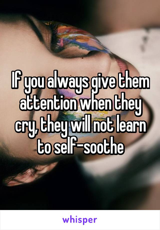 If you always give them attention when they cry, they will not learn to self-soothe