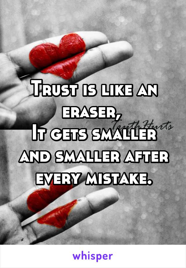Trust is like an eraser, 
It gets smaller and smaller after every mistake.