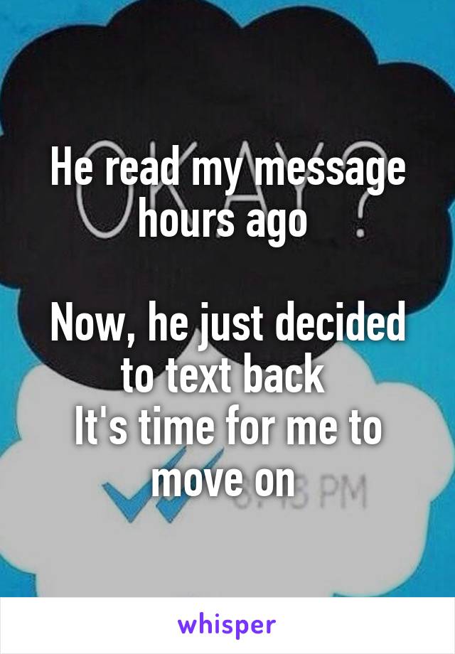 He read my message hours ago 

Now, he just decided to text back 
It's time for me to move on 