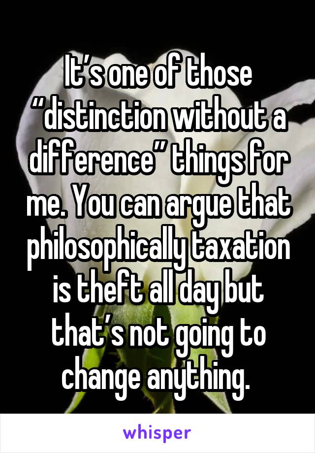 It’s one of those “distinction without a difference” things for me. You can argue that philosophically taxation is theft all day but that’s not going to change anything. 