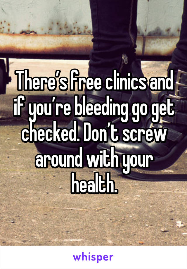 There’s free clinics and if you’re bleeding go get checked. Don’t screw around with your health.