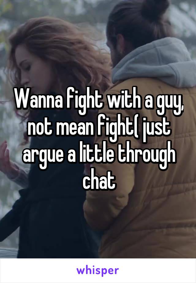 Wanna fight with a guy, not mean fight( just argue a little through chat