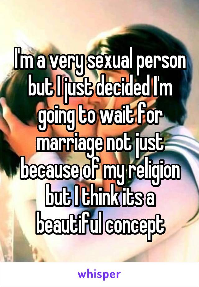 I'm a very sexual person but I just decided I'm going to wait for marriage not just because of my religion but I think its a beautiful concept