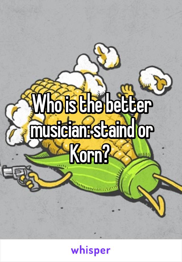 Who is the better musician: staind or Korn? 