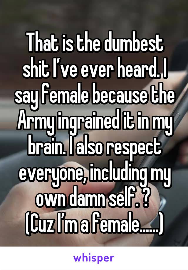 That is the dumbest shit I’ve ever heard. I say female because the Army ingrained it in my brain. I also respect everyone, including my own damn self. 😂 
(Cuz I’m a female......)