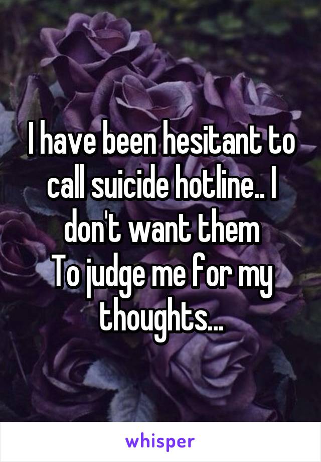 I have been hesitant to call suicide hotline.. I don't want them
To judge me for my thoughts...