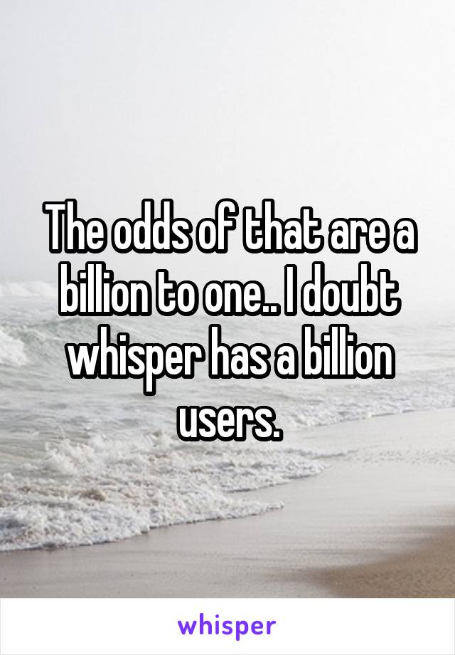 The odds of that are a billion to one.. I doubt whisper has a billion users.