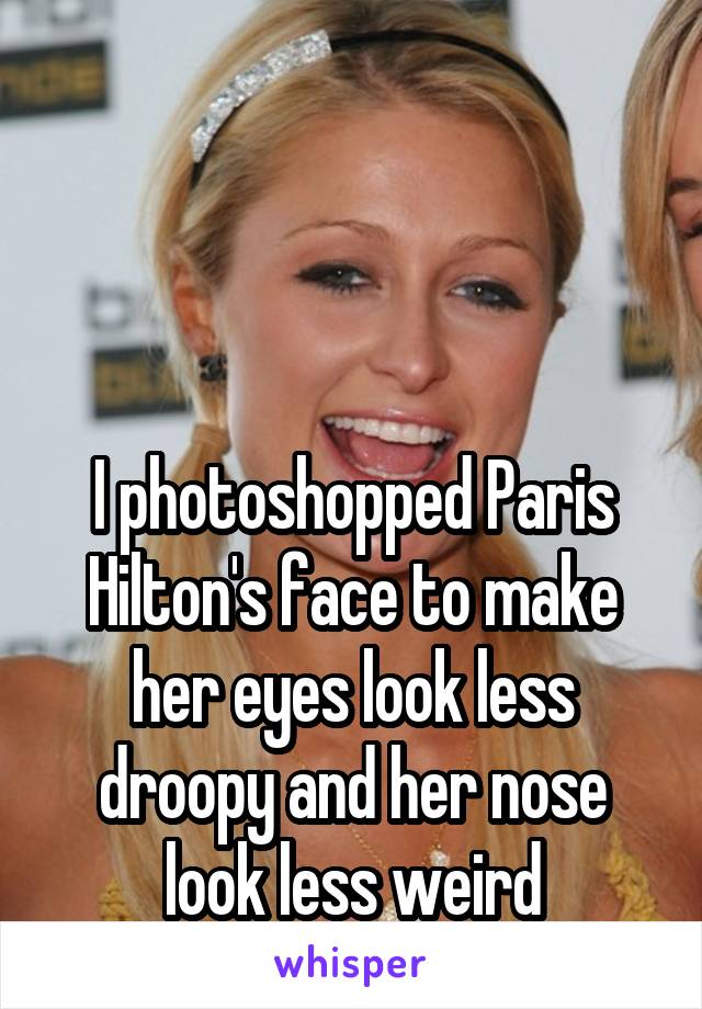 



I photoshopped Paris Hilton's face to make her eyes look less droopy and her nose look less weird
