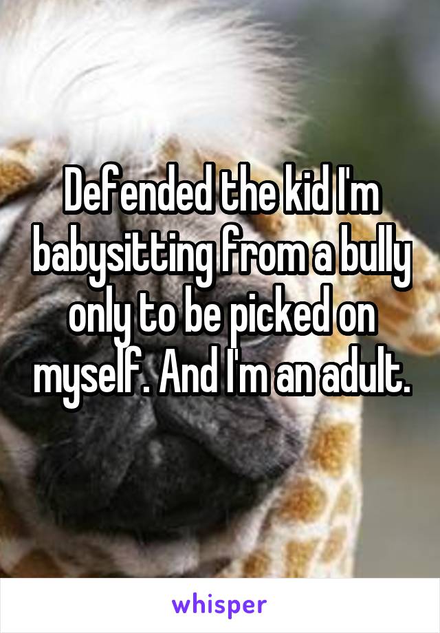 Defended the kid I'm babysitting from a bully only to be picked on myself. And I'm an adult. 