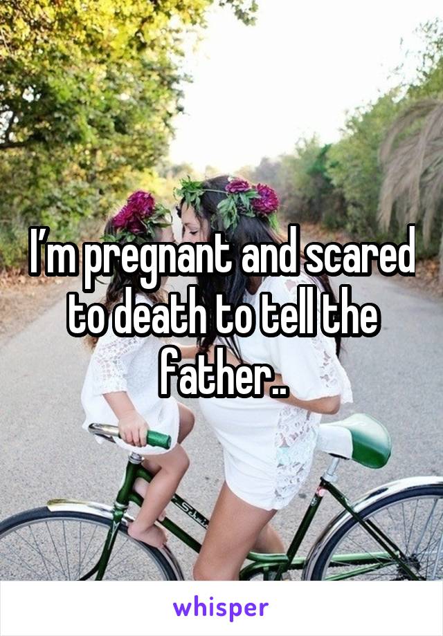 I’m pregnant and scared to death to tell the father..