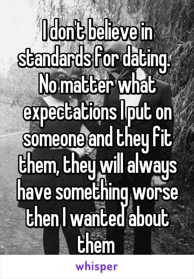 I don't believe in standards for dating.  
No matter what expectations I put on someone and they fit them, they will always have something worse then I wanted about them 