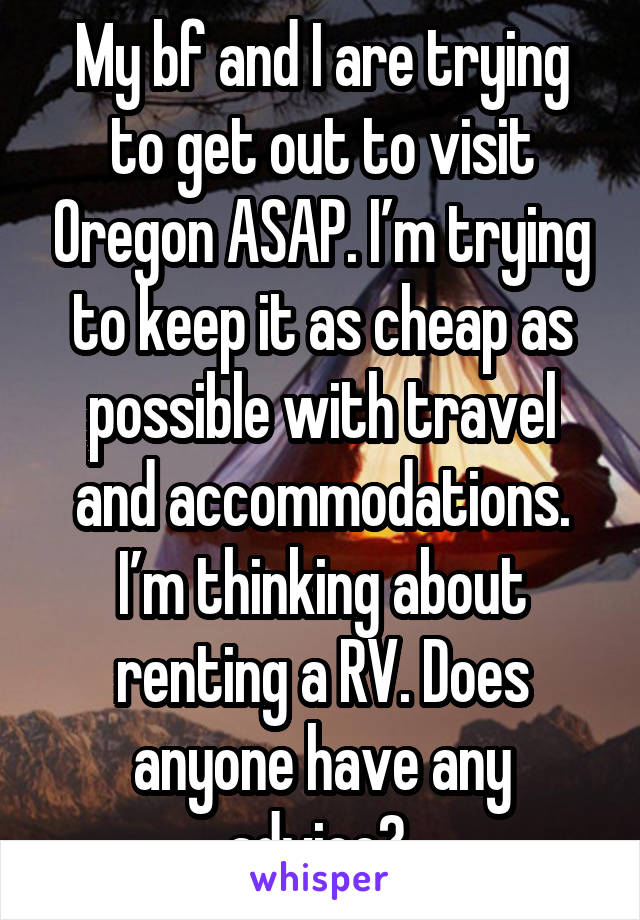 My bf and I are trying to get out to visit Oregon ASAP. I’m trying to keep it as cheap as possible with travel and accommodations. I’m thinking about renting a RV. Does anyone have any advice? 