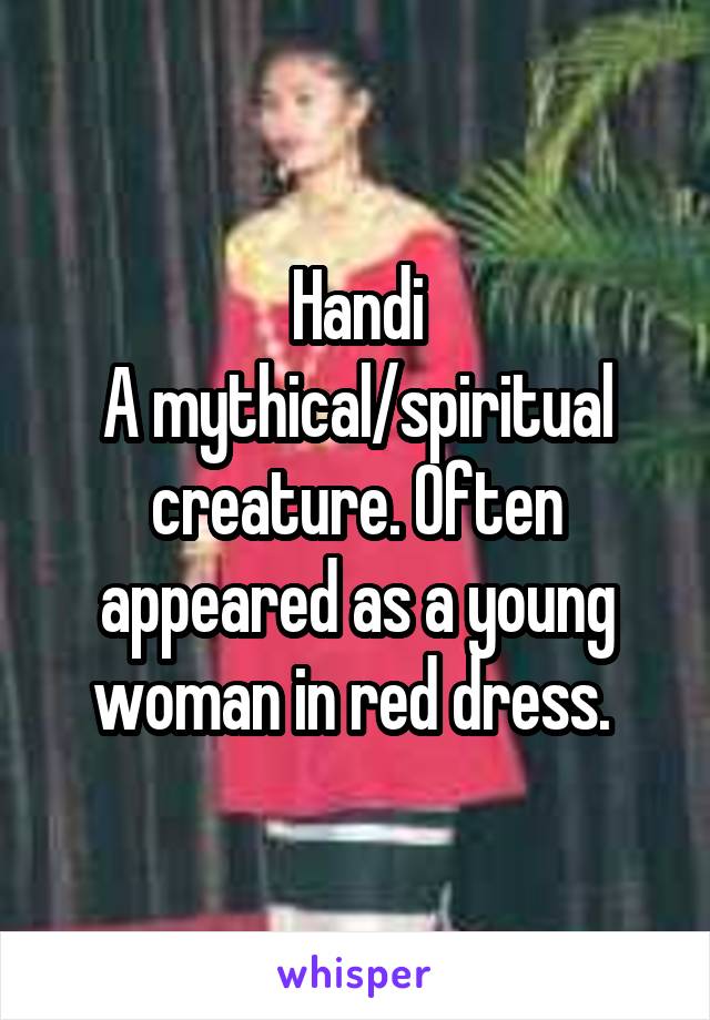 Handi
A mythical/spiritual creature. Often appeared as a young woman in red dress. 