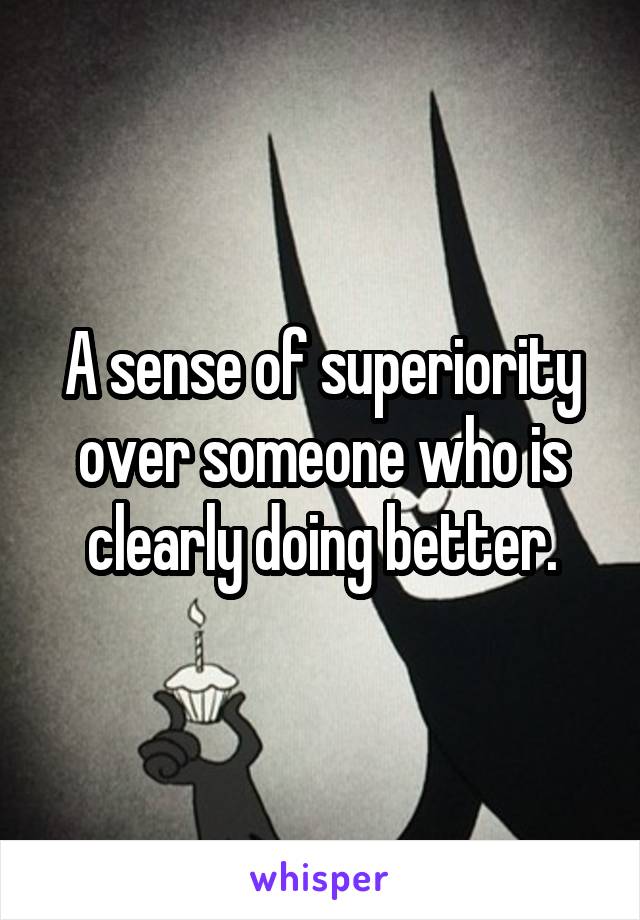 A sense of superiority over someone who is clearly doing better.