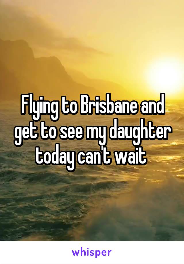 Flying to Brisbane and get to see my daughter today can't wait 