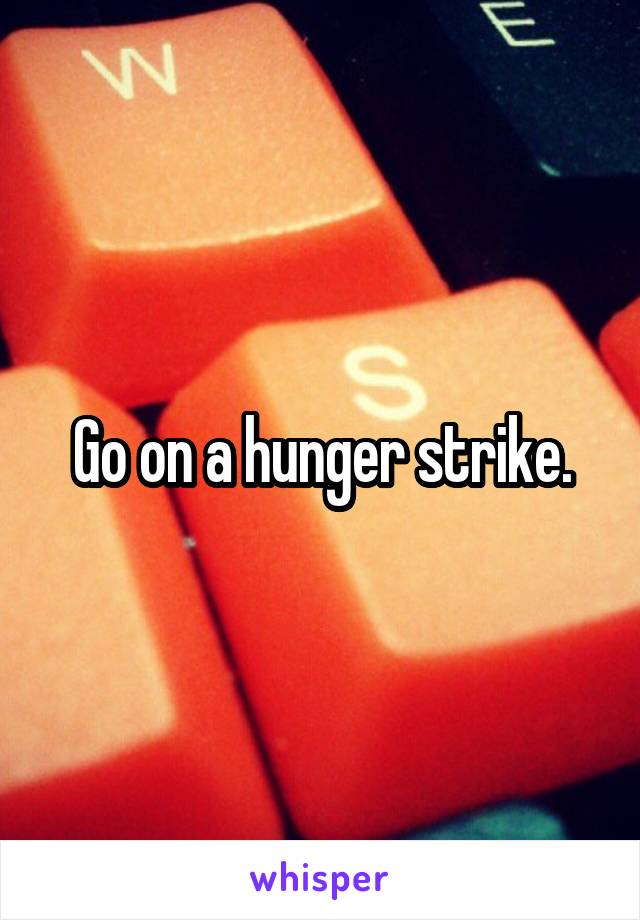 Go on a hunger strike.
