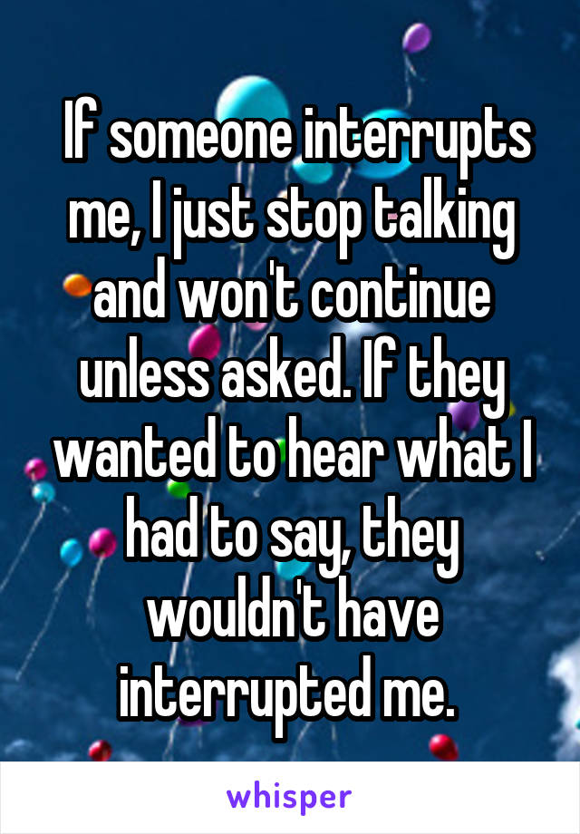  If someone interrupts me, I just stop talking and won't continue unless asked. If they wanted to hear what I had to say, they wouldn't have interrupted me. 