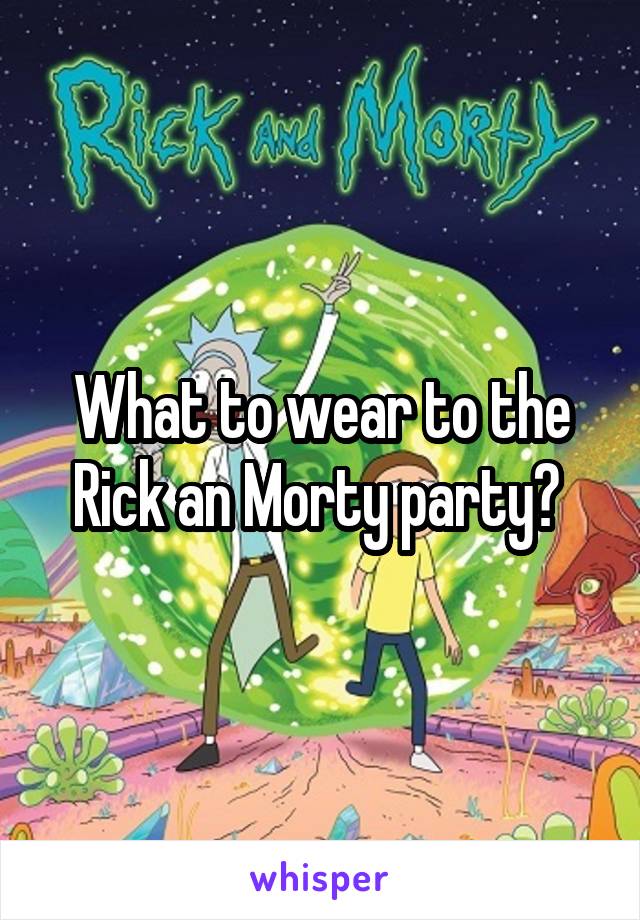 What to wear to the Rick an Morty party? 