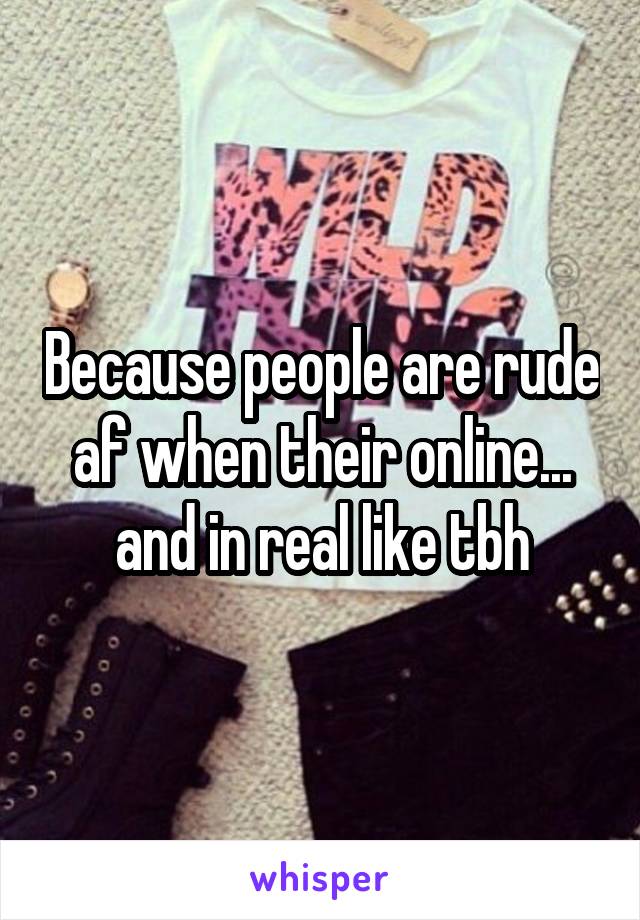 Because people are rude af when their online... and in real like tbh