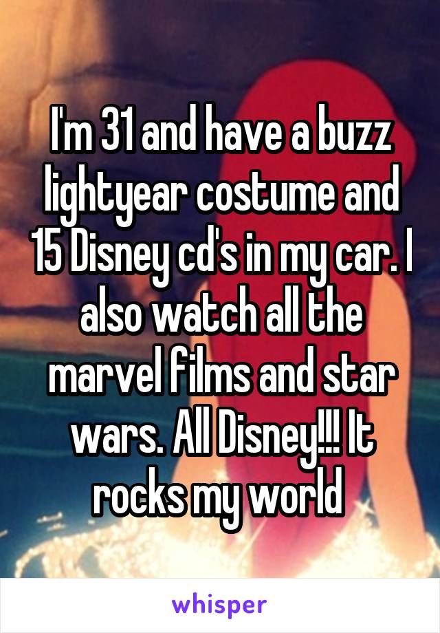 I'm 31 and have a buzz lightyear costume and 15 Disney cd's in my car. I also watch all the marvel films and star wars. All Disney!!! It rocks my world 
