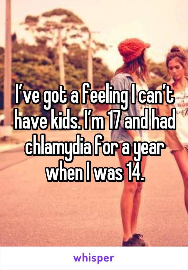 I’ve got a feeling I can’t have kids. I’m 17 and had chlamydia for a year when I was 14.
