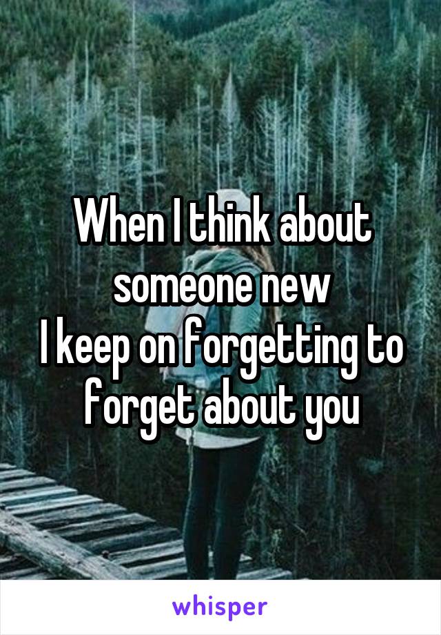 When I think about someone new
I keep on forgetting to forget about you