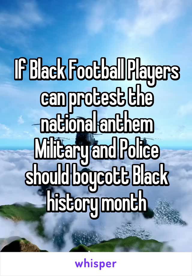 If Black Football Players can protest the national anthem Military and Police should boycott Black history month