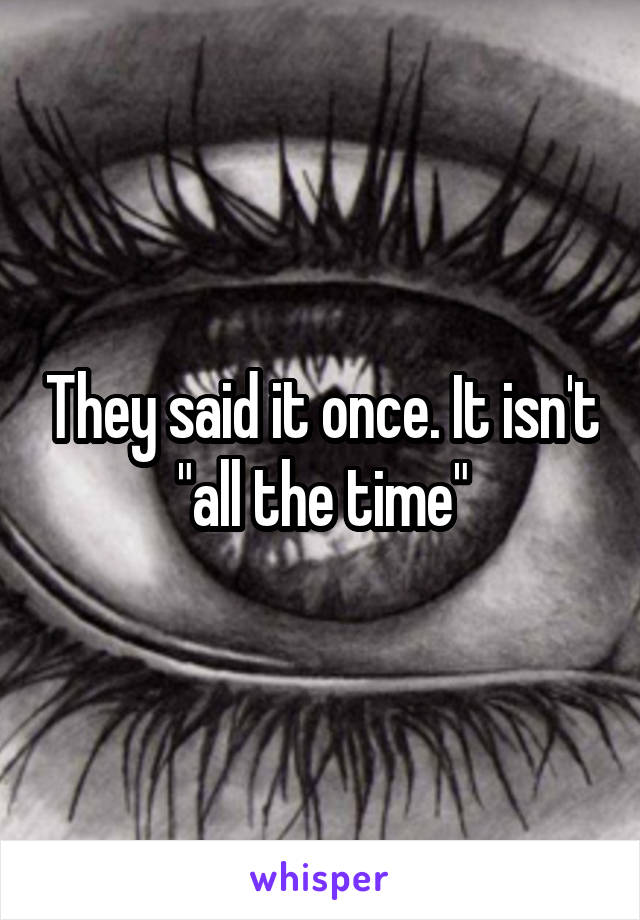 They said it once. It isn't "all the time"